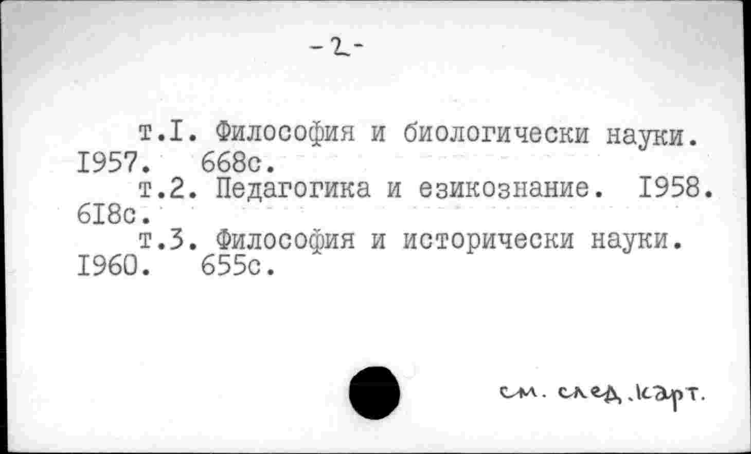 ﻿т.1. Философия и биологически науки.
1957.	668с.
т.2. Педагогика и езикознание. 1958. 618с.
т.З. Философия и исторически науки.
1960.	655с.

екгд ДсЭьрТ.